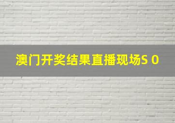 澳门开奖结果直播现场S 0